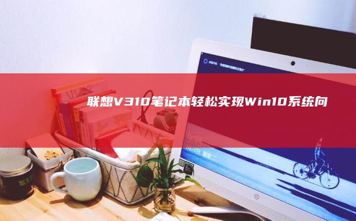 联想V310笔记本：轻松实现Win10系统向Win7系统的转换 (联想v310笔记本)