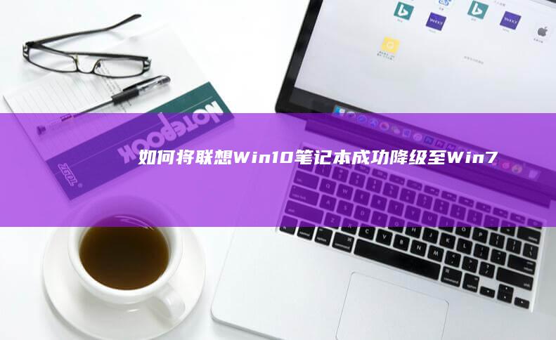 如何将联想Win10笔记本成功降级至Win7系统的全步骤指南 (如何将联想Windows7电脑解除禁用)