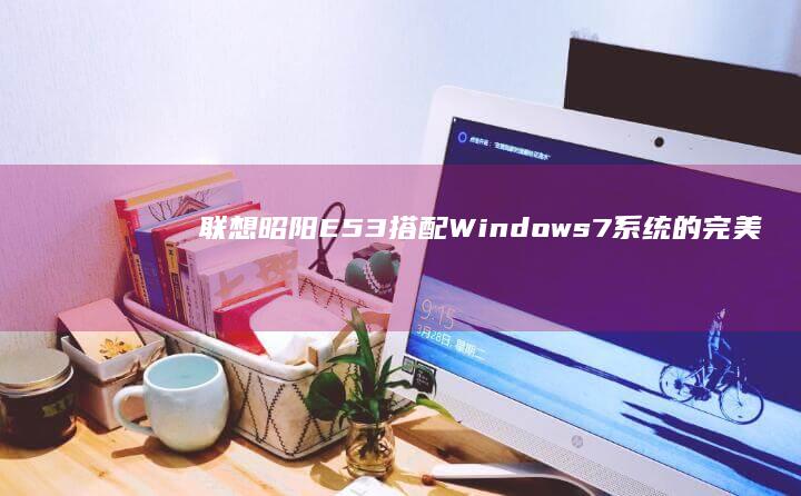 联想昭阳E53搭配Windows 7系统的完美配置与性能表现 (联想昭阳e52-80)