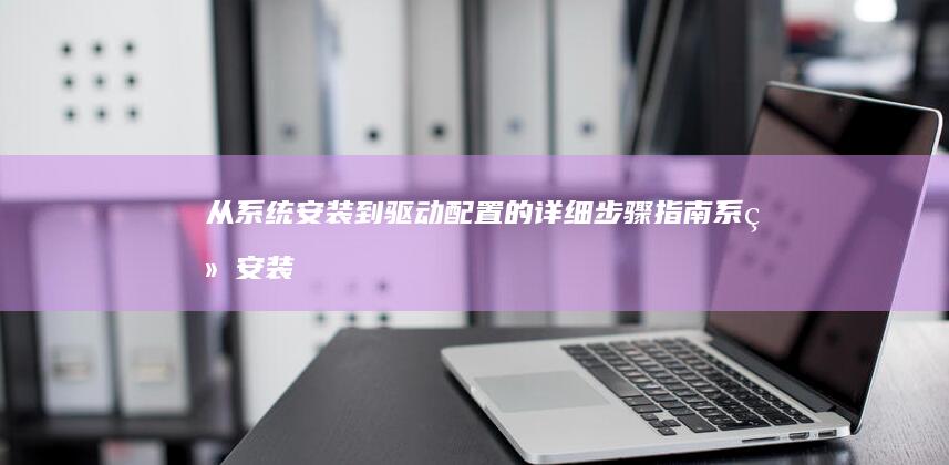 从系统安装到驱动配置的详细步骤指南 (系统安装到u盘如何启动)