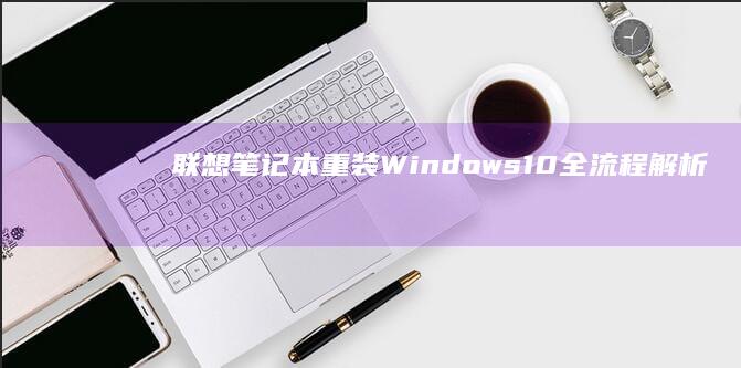 联想笔记本重装Windows 10全流程解析——从系统盘制作到驱动安装 (联想笔记本重装系统按f几)