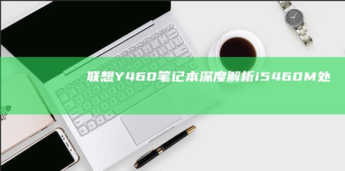 联想Y460笔记本深度解析：i5-460M处理器+双显卡切换性能怪兽 (联想y460什么时候上市的)