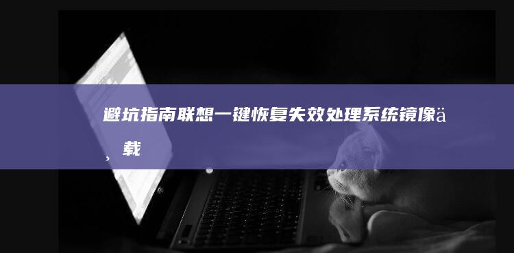 避坑指南：联想一键恢复失效处理+系统镜像下载+驱动程序备份的完整解决方案