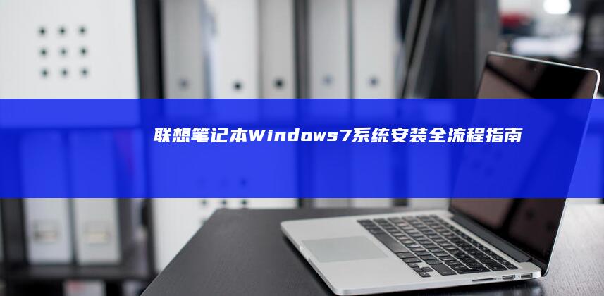 联想笔记本Windows 7系统安装全流程指南 (联想笔记本windows7)