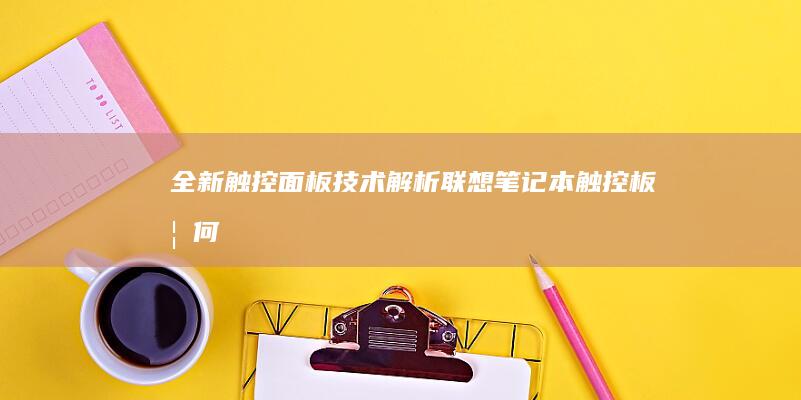 全新触控面板技术解析——联想笔记本触控板如何通过精密传感器矩阵实现毫米级精准定位 (全新触控面板怎么用)