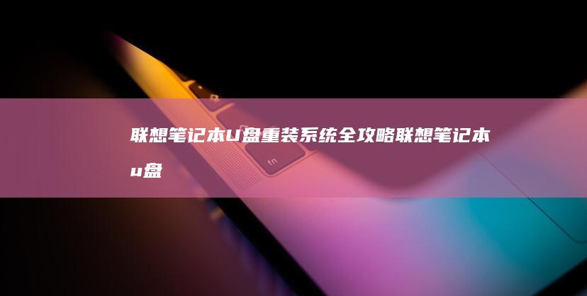 联想笔记本U盘重装系统全攻略 (联想笔记本u盘启动按哪个键)