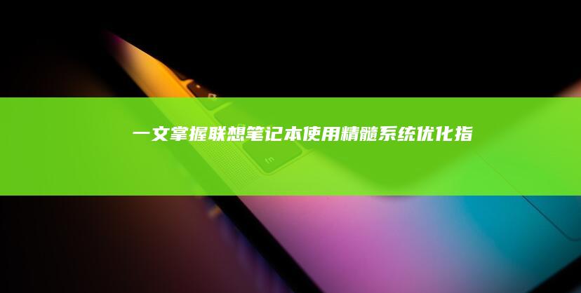 一文掌握联想笔记本使用精髓——系统优化指南+快捷键大全+电池保养+外接设备连接技巧汇总 (联想的文章)