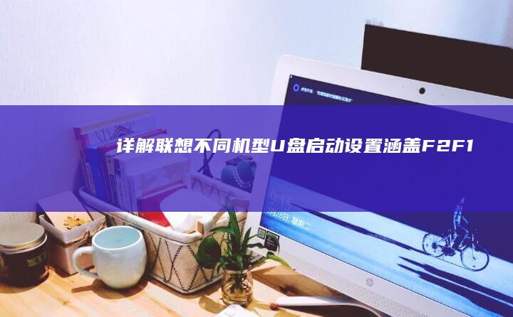 详解联想不同机型U盘启动设置：涵盖F2/F12/Del键位差异与Boot Menu界面操作技巧 (详解联想不同的词语)