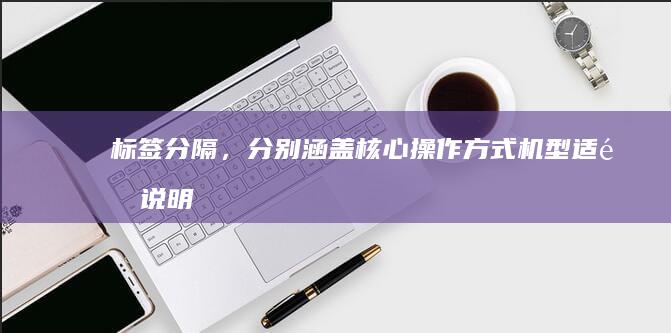 标签分隔，分别涵盖核心操作方式、机型适配说明和疑难问题解决，兼顾搜索优化与实用指导，标题总长度控制在SEO友好范围内） (标签分割)