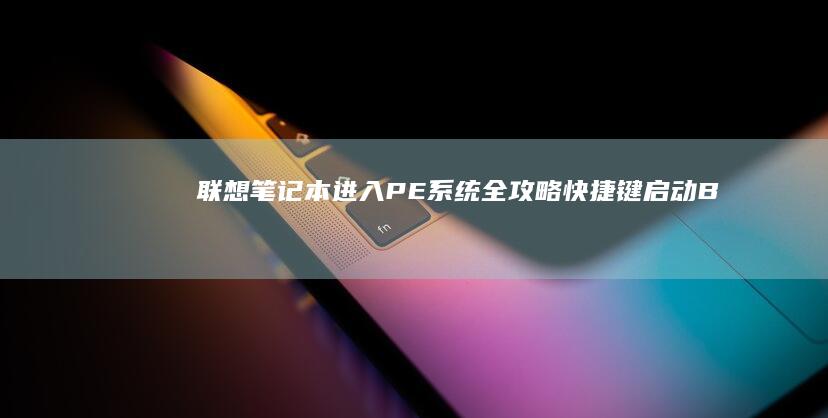 联想笔记本进入PE系统全攻略：快捷键启动+BIOS设置+U盘引导详细步骤解析 (联想笔记本进u盘启动按什么键)