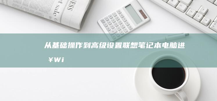 从基础操作到高级设置：联想笔记本电脑进入Windows PE环境的完整操作流程指南 (从基础操作到技术)