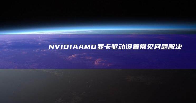 NVIDIA/AMD显卡驱动设置常见问题解决方案 (nvidia股票)