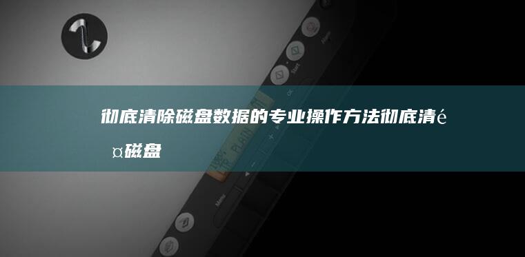 彻底清除磁盘数据的专业操作方法 (彻底清除磁盘上的病毒)