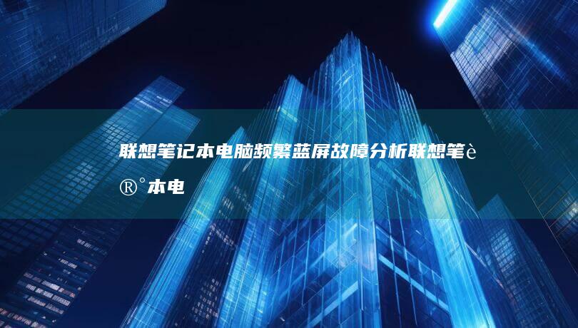 联想笔记本电脑频繁蓝屏故障分析 (联想笔记本电脑黑屏打不开怎么办)