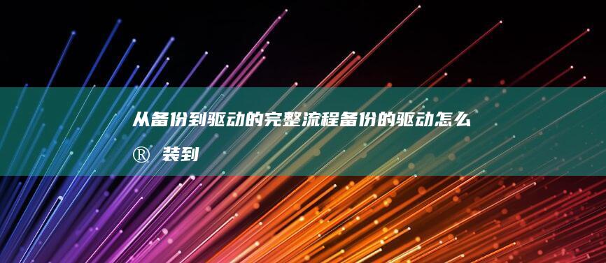 从备份到驱动的完整流程 (备份的驱动怎么安装到新系统)