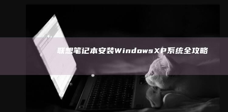 联想笔记本安装Windows XP系统全攻略——兼容性检测、BIOS设置修改与驱动安装详解 (联想笔记本安全模式怎么进入)