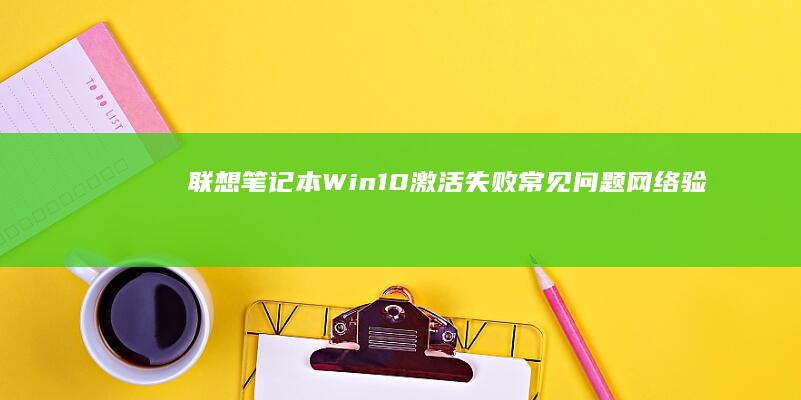 联想笔记本Win10激活失败常见问题：网络验证、密钥无效与数字许可证绑定应对方案 (联想笔记本windows7)