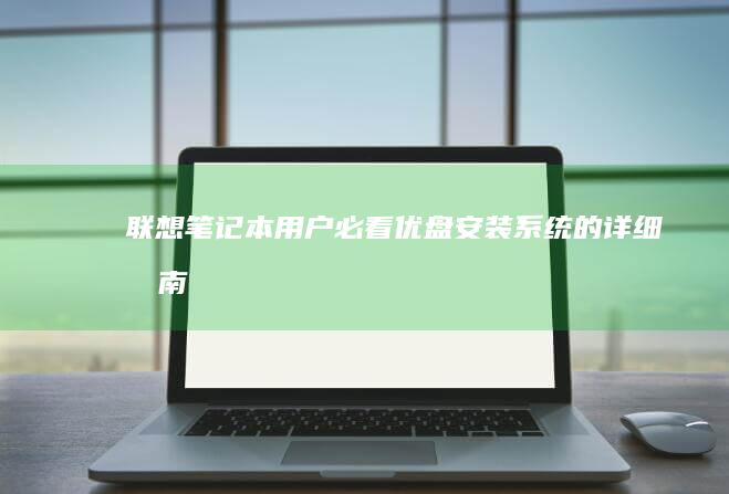 联想笔记本用户必看：优盘安装系统的详细指南 (联想笔记本用u盘装系统按哪个键)