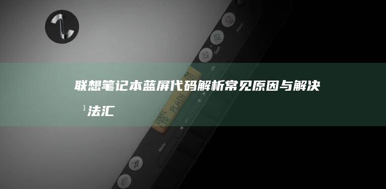 联想笔记本蓝屏代码解析：常见原因与解决方法汇总 (联想笔记本蓝屏了怎么恢复正常)