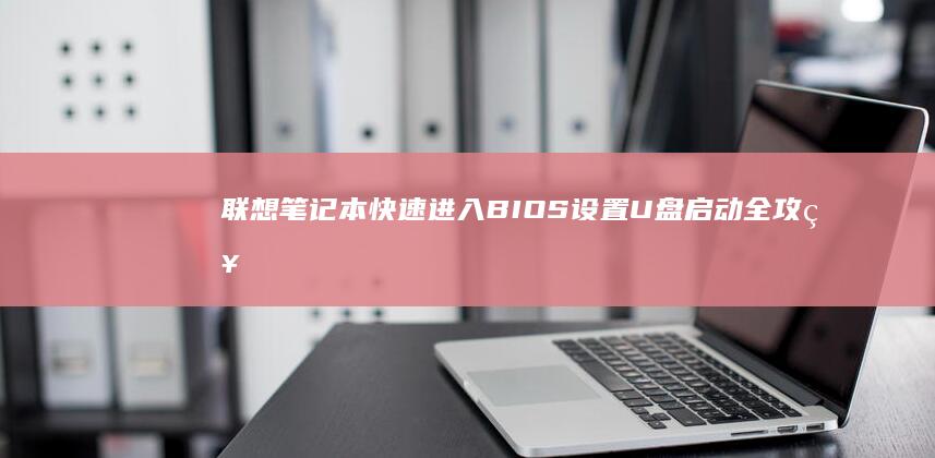 联想笔记本快速进入BIOS设置U盘启动全攻略 (联想笔记本快捷启动键进u盘启动)