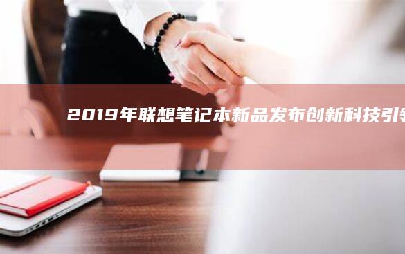 2019年联想笔记本新品发布：创新科技引领行业潮流 (2019年联考行测真题及答案)