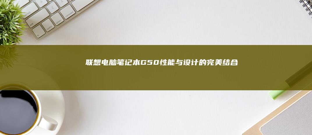 联想电脑笔记本G50：性能与设计的完美结合 (联想电脑笔记本价格大全表)