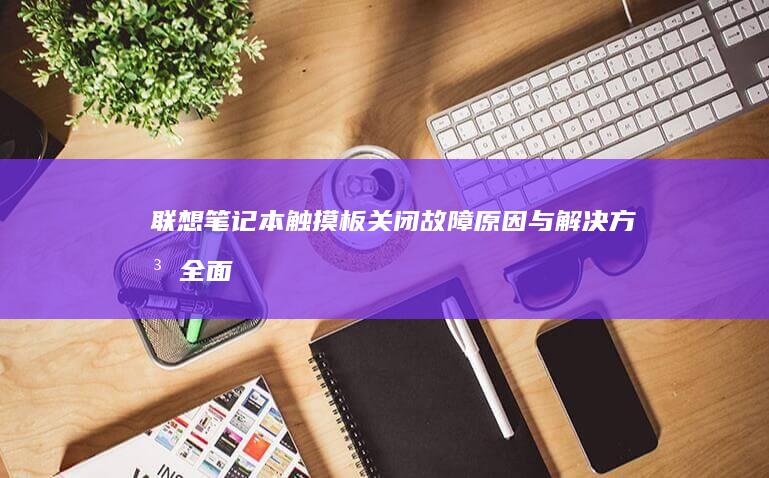 联想笔记本触摸板关闭：故障原因与解决方法全面解析 (联想笔记本触摸板没反应)