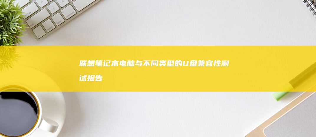 联想笔记本电脑与不同类型的U盘兼容性测试报告 (联想笔记本电脑售后维修服务网点)