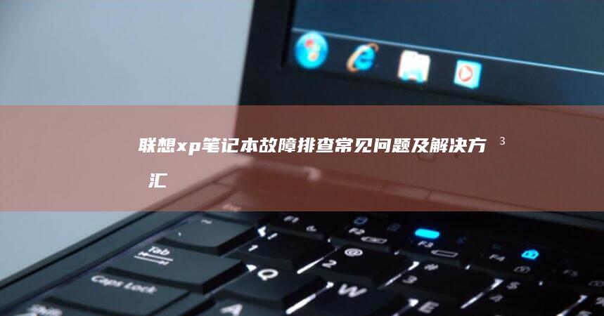 联想xp笔记本故障排查：常见问题及解决方法汇总 (联想xp笔记本)