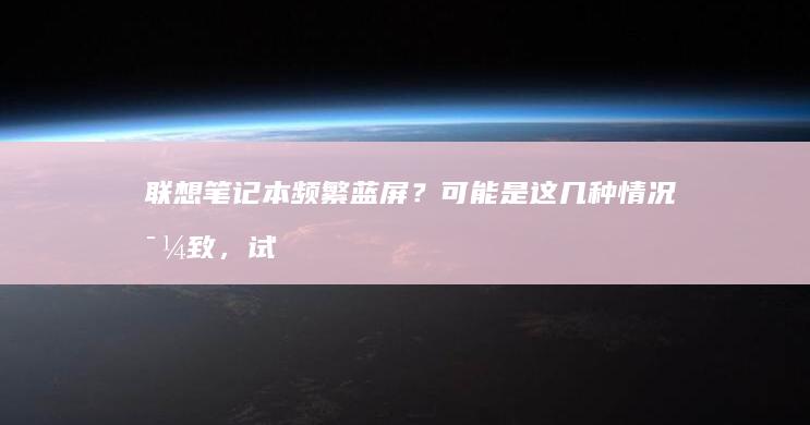 联想笔记本频繁蓝屏？可能是这几种情况导致，试试这些解决办法 (联想笔记本频繁重启)