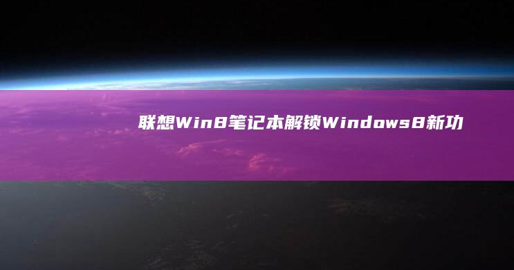 联想Win8笔记本：解锁Windows 8新功能，畅享智能办公体验 (联想win8如何开启vt)