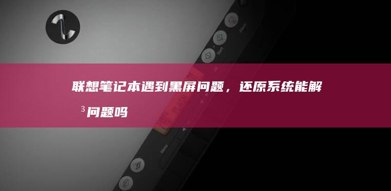 联想笔记本遇到黑屏问题，还原系统能解决问题吗？ (联想笔记本遇到错误需要重启)