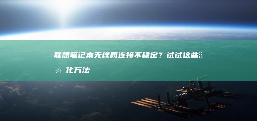 联想笔记本无线网连接不稳定？试试这些优化方法 (联想笔记本无线网络找不到wifi)