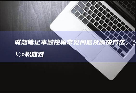 联想笔记本触控板常见问题及解决方法，轻松应对各种情况 (联想笔记本触摸板怎么关闭和开启)