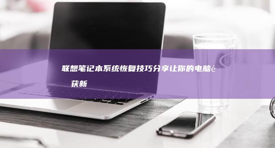 联想笔记本系统恢复技巧分享：让你的电脑重获新生 (联想笔记本系统重装)