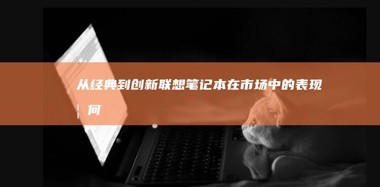 从经典到创新：联想笔记本在市场中的表现如何 (从经典到经验)