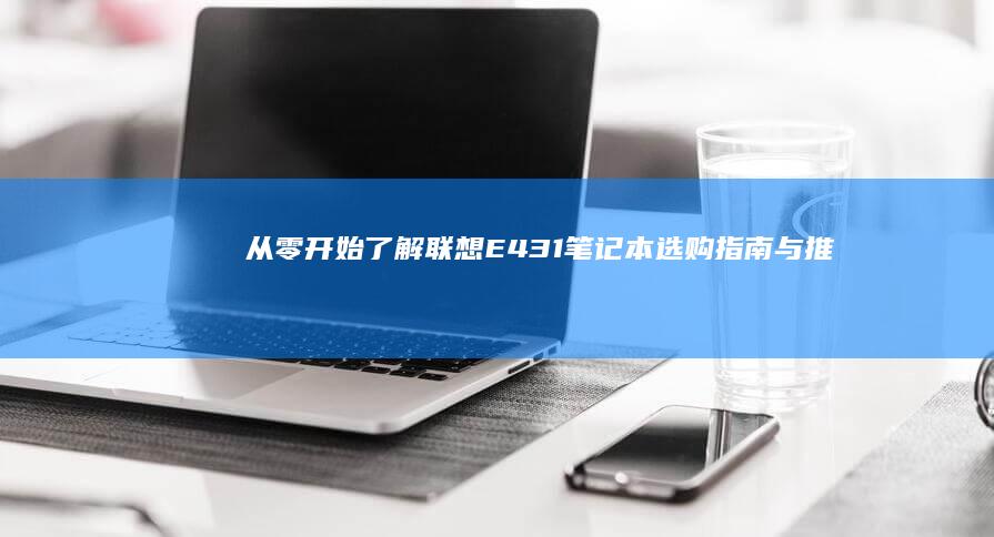 从零开始了解联想E431笔记本：选购指南与推荐理由 (从零开始了解汽车)