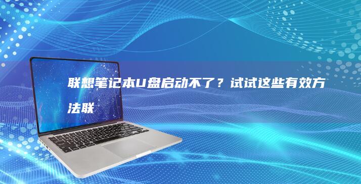 联想笔记本U盘启动不了？试试这些有效方法 (联想笔记本u启动按f几)