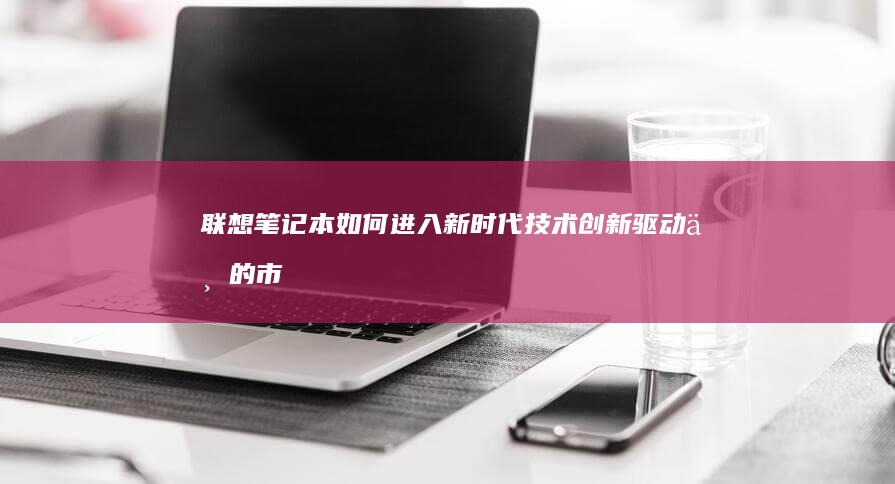 联想笔记本如何进入新时代：技术创新驱动下的市场新篇 (联想笔记本如何进入bios)