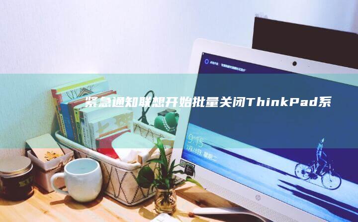 紧急通知：联想开始批量关闭ThinkPad系列笔记本的触控板服务 (紧急通知联系人怎么设置)