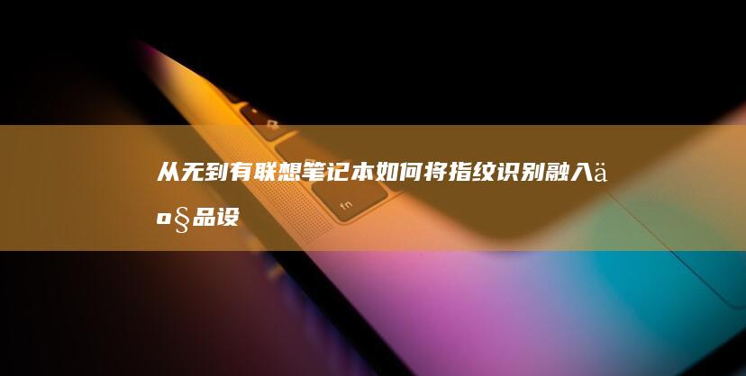 从无到有：联想笔记本如何将指纹识别融入产品设计 (从无到有下一句是什么)