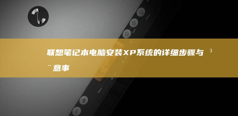 联想笔记本电脑安装XP系统的详细步骤与注意事项 (联想笔记本电脑售后维修服务网点)