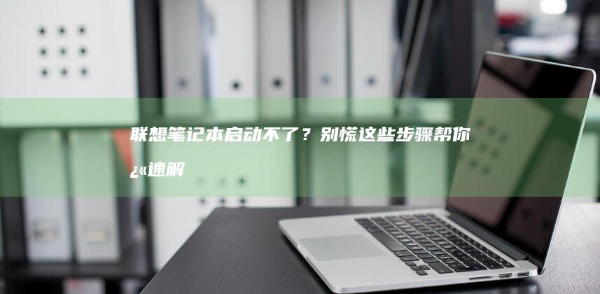 联想笔记本启动不了？别慌！这些步骤帮你快速解决启动问题 (联想笔记本启动u盘按什么键)