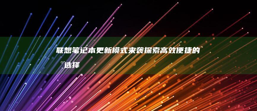 联想笔记本更新模式来袭：探索高效便捷的新选择 (联想笔记本更换固态硬盘)