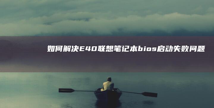 如何解决E40联想笔记本bios启动失败问题 (如何解决excel取整后求和误差)