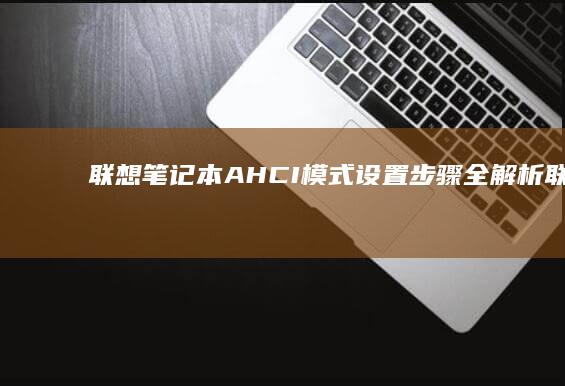 联想笔记本AHCI模式设置步骤全解析 (联想笔记本ai写作怎么关闭)