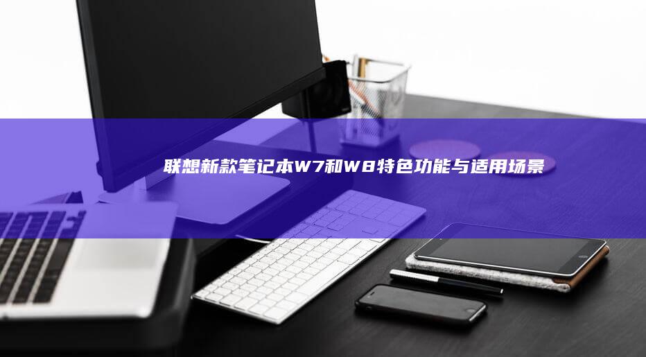 联想新款笔记本W7和W8：特色功能与适用场景深度解读 (联想新款笔记本什么时候上市)