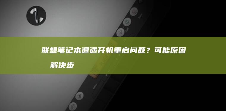 联想笔记本遭遇开机重启问题？可能原因及解决步骤全解析 (联想笔记本事件)