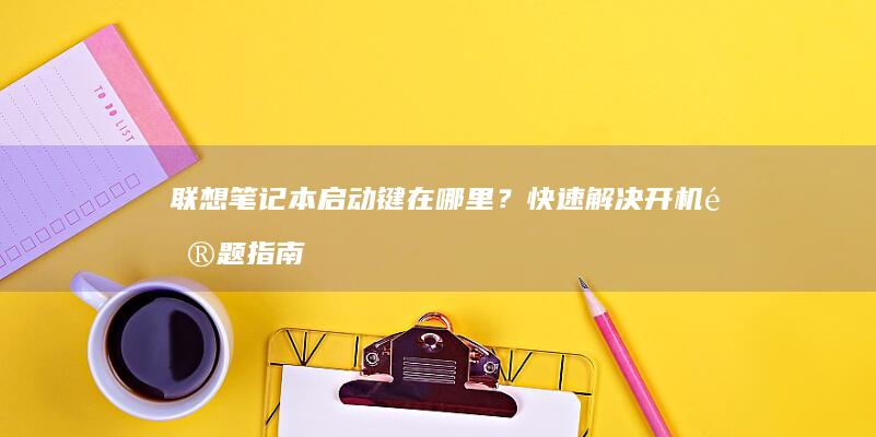 联想笔记本启动键在哪里？快速解决开机问题指南 (联想笔记本启动盘按f几)