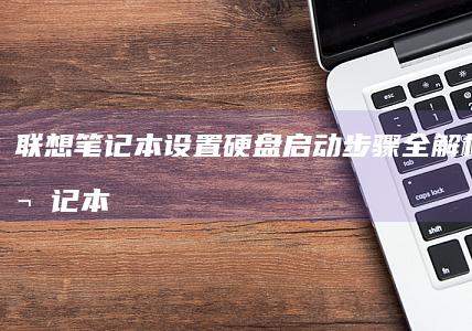 联想笔记本设置硬盘启动步骤全解析 (联想笔记本设置u盘启动的方法)